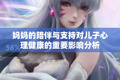 妈妈的陪伴与支持对儿子心理健康的重要影响分析