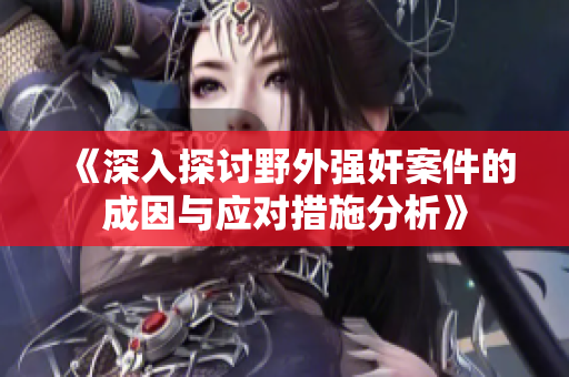 《深入探讨野外强奸案件的成因与应对措施分析》