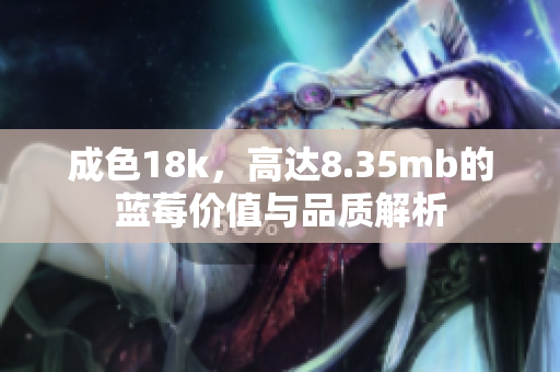 成色18k，高达8.35mb的蓝莓价值与品质解析