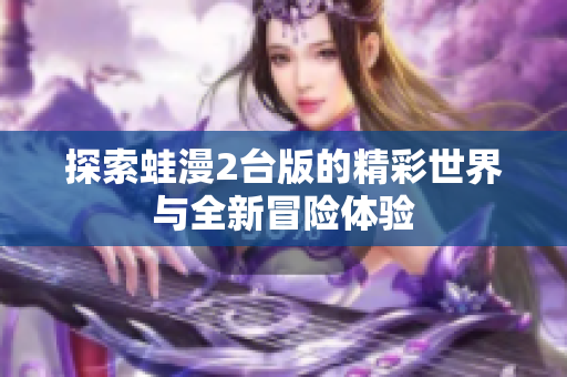 探索蛙漫2台版的精彩世界与全新冒险体验