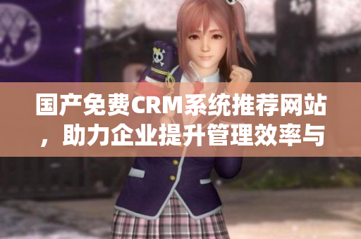 国产免费CRM系统推荐网站，助力企业提升管理效率与客户关系