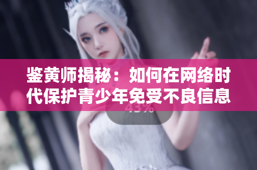 鉴黄师揭秘：如何在网络时代保护青少年免受不良信息影响