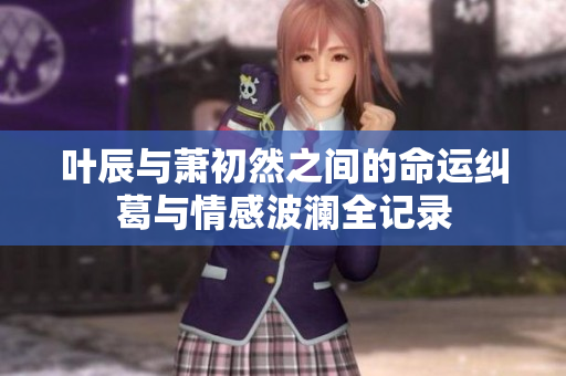 叶辰与萧初然之间的命运纠葛与情感波澜全记录