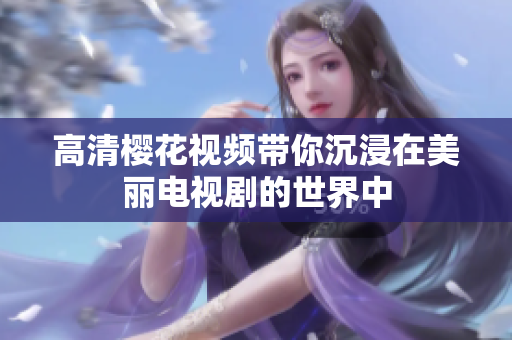高清樱花视频带你沉浸在美丽电视剧的世界中