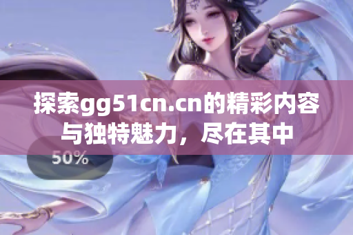 探索gg51cn.cn的精彩内容与独特魅力，尽在其中