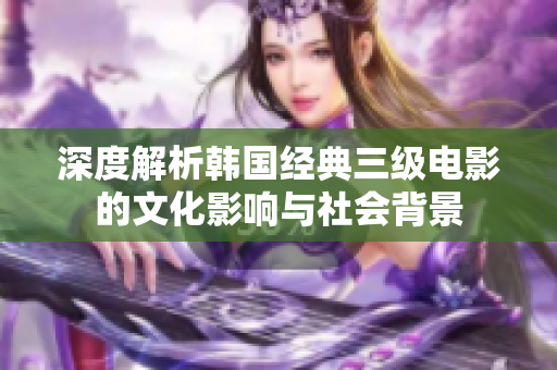 深度解析韩国经典三级电影的文化影响与社会背景