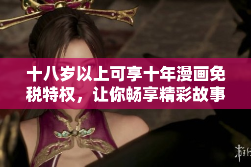 十八岁以上可享十年漫画免税特权，让你畅享精彩故事