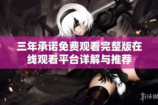 三年承诺免费观看完整版在线观看平台详解与推荐