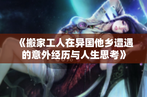 《搬家工人在异国他乡遭遇的意外经历与人生思考》