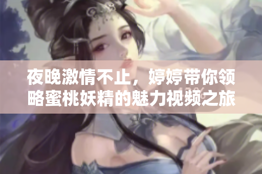 夜晚激情不止，婷婷带你领略蜜桃妖精的魅力视频之旅