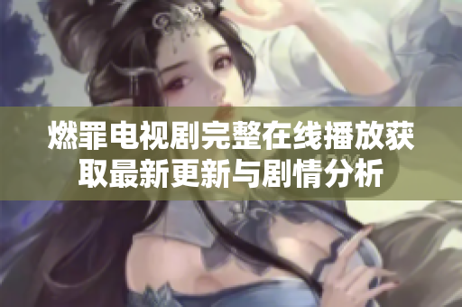 燃罪电视剧完整在线播放获取最新更新与剧情分析