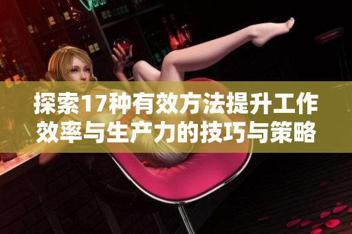 探索17种有效方法提升工作效率与生产力的技巧与策略