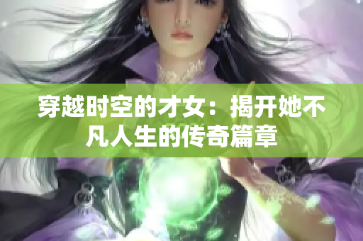 穿越时空的才女：揭开她不凡人生的传奇篇章