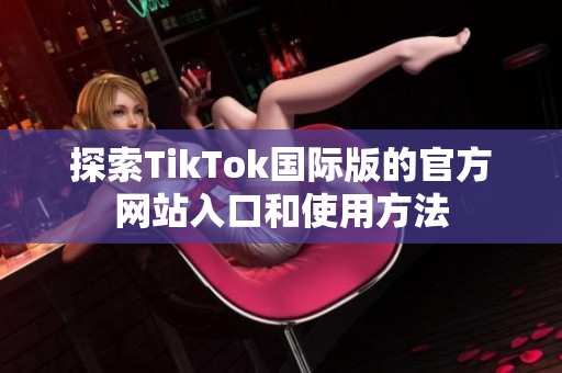 探索TikTok国际版的官方网站入口和使用方法