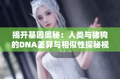 揭开基因奥秘：人类与猪狗的DNA差异与相似性探秘视频