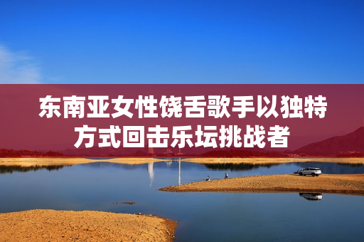 东南亚女性饶舌歌手以独特方式回击乐坛挑战者