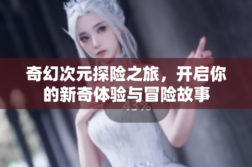 奇幻次元探险之旅，开启你的新奇体验与冒险故事