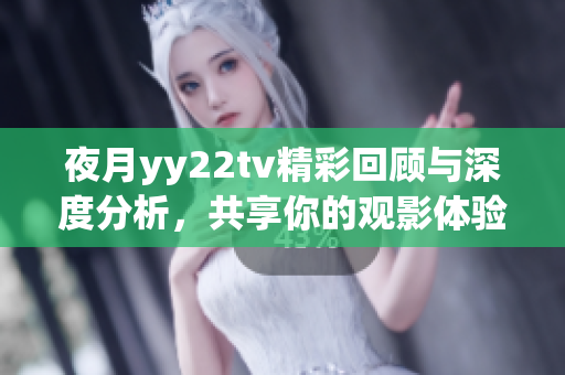 夜月yy22tv精彩回顾与深度分析，共享你的观影体验