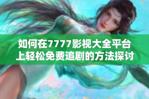 如何在7777影视大全平台上轻松免费追剧的方法探讨