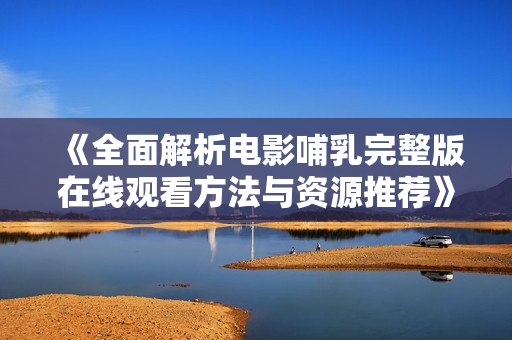 《全面解析电影哺乳完整版在线观看方法与资源推荐》
