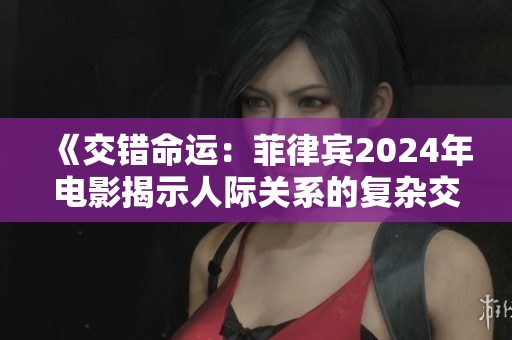 《交错命运：菲律宾2024年电影揭示人际关系的复杂交缠》