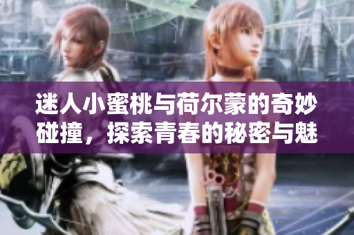 迷人小蜜桃与荷尔蒙的奇妙碰撞，探索青春的秘密与魅力