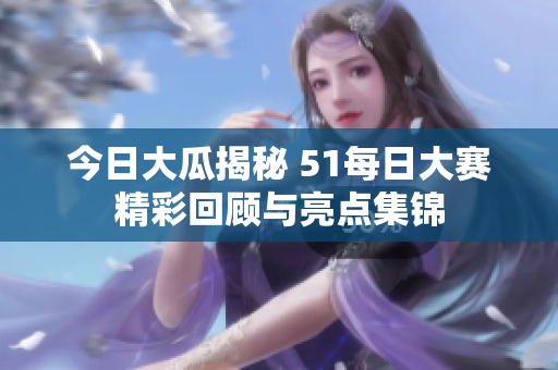 今日大瓜揭秘 51每日大赛精彩回顾与亮点集锦