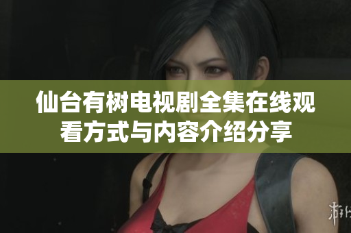 仙台有树电视剧全集在线观看方式与内容介绍分享