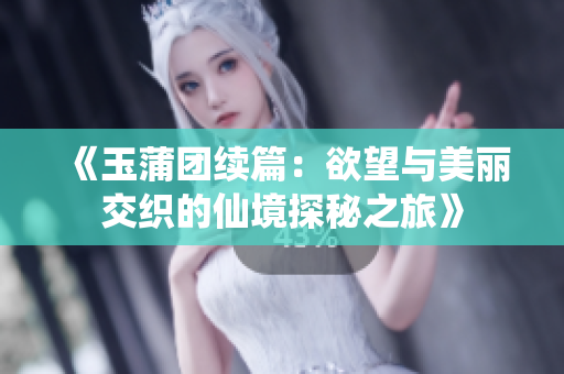 《玉蒲团续篇：欲望与美丽交织的仙境探秘之旅》