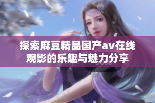 探索麻豆精品国产av在线观影的乐趣与魅力分享