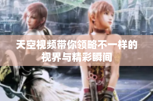 天空视频带你领略不一样的视界与精彩瞬间