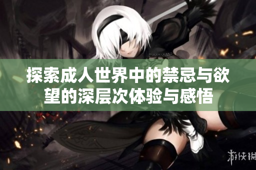 探索成人世界中的禁忌与欲望的深层次体验与感悟