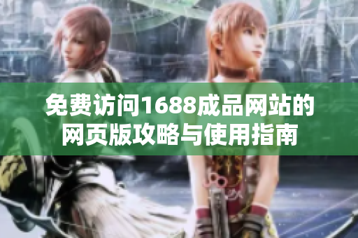 免费访问1688成品网站的网页版攻略与使用指南