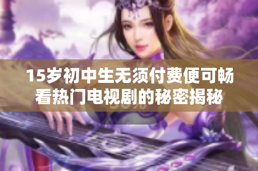 15岁初中生无须付费便可畅看热门电视剧的秘密揭秘