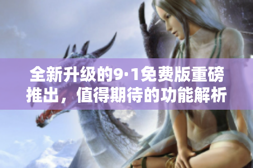 全新升级的9·1免费版重磅推出，值得期待的功能解析