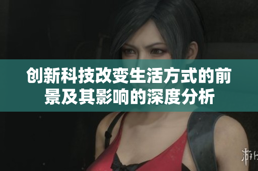 创新科技改变生活方式的前景及其影响的深度分析