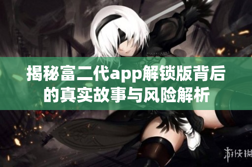 揭秘富二代app解锁版背后的真实故事与风险解析