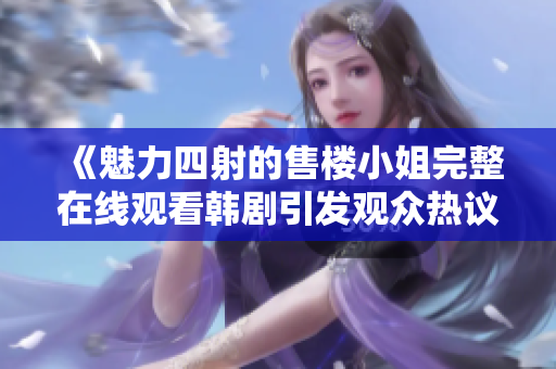《魅力四射的售楼小姐完整在线观看韩剧引发观众热议》