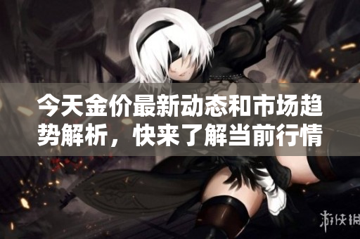今天金价最新动态和市场趋势解析，快来了解当前行情！