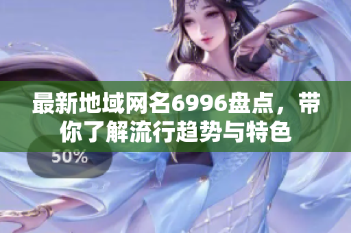 最新地域网名6996盘点，带你了解流行趋势与特色