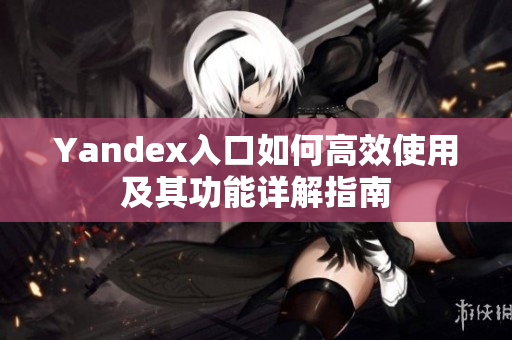 Yandex入口如何高效使用及其功能详解指南