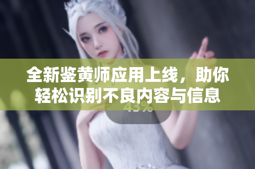 全新鉴黄师应用上线，助你轻松识别不良内容与信息