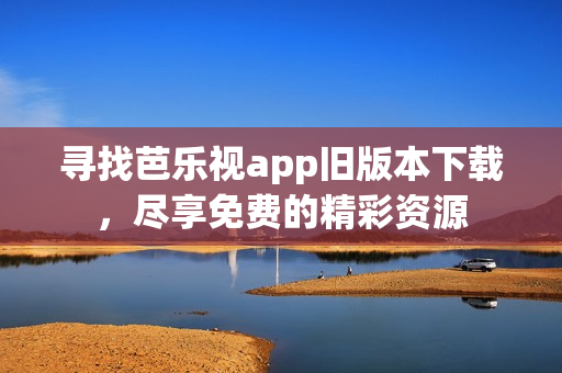 寻找芭乐视app旧版本下载，尽享免费的精彩资源