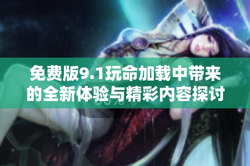 免费版9.1玩命加载中带来的全新体验与精彩内容探讨