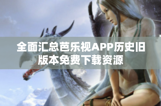 全面汇总芭乐视APP历史旧版本免费下载资源