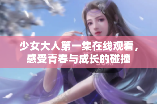 少女大人第一集在线观看，感受青春与成长的碰撞