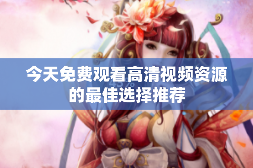今天免费观看高清视频资源的最佳选择推荐