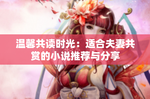 温馨共读时光：适合夫妻共赏的小说推荐与分享