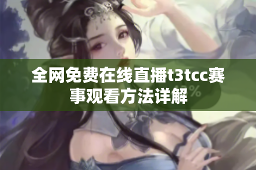 全网免费在线直播t3tcc赛事观看方法详解