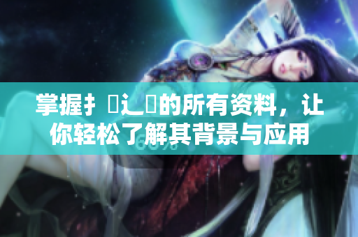 掌握扌喿辶畐的所有资料，让你轻松了解其背景与应用